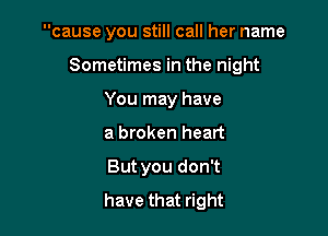 cause you still call her name

Sometimes in the night

You may have
a broken heart
But you don't
have that right