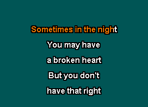 Sometimes in the night

You may have
a broken heart
But you don't
have that right