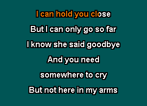 I can hold you close

Butl can only go so far

I know she said goodbye

And you need
somewhere to cry

But not here in my arms