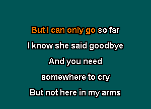 Butl can only go so far

I know she said goodbye

And you need
somewhere to cry

But not here in my arms