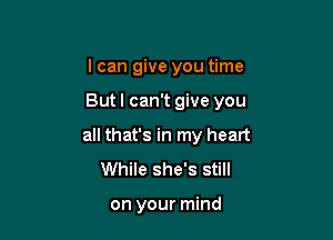 I can give you time

But I can't give you

all that's in my heart
While she's still

on your mind