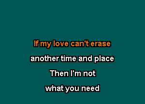 If my love can't erase

another time and place

Then I'm not

what you need