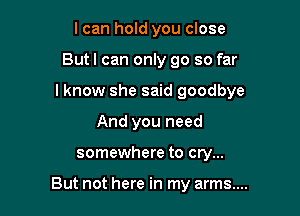 I can hold you close

Butl can only go so far

I know she said goodbye

And you need
somewhere to cry...

But not here in my arms....