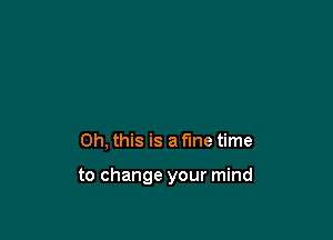 Oh, this is a fine time

to change your mind
