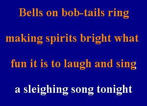 Bells 0n bob-tails ring
making spirits bright What
fun it is to laugh and sing

a sleighing song tonight