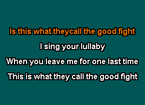 Is this what theycall the good fight
I sing your lullaby
When you leave me for one last time

This is what they call the good fight