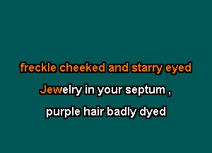 freckle cheeked and starry eyed

Jewelry in your septum ,

purple hair badly dyed