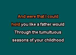 And were that I could
hold you like a father would

Through the tumultuous

seasons of your childhood