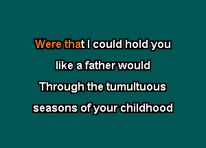 Were that I could hold you

like a father would
Through the tumultuous

seasons of your childhood