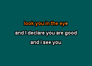 look you in the eye

and I declare you are good

and i see you