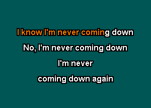 I know I'm never coming down

No, I'm never coming down
I'm never

coming down again