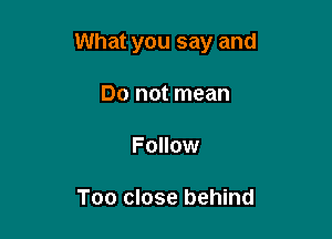 What you say and

Do not mean
Follow

Too close behind