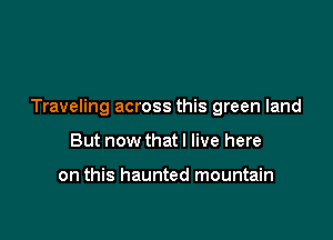 Traveling across this green land

But now that I live here

on this haunted mountain