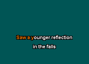 Saw a younger reflection

in the falls