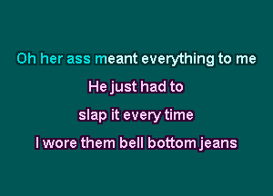 0h her ass meant everything to me
He just had to

slap it every time

I wore them bell bottomjeans