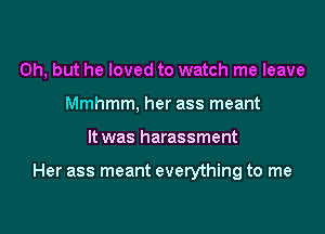 Oh, but he loved to watch me leave
Mmhmm, her ass meant

It was harassment

Her ass meant everything to me
