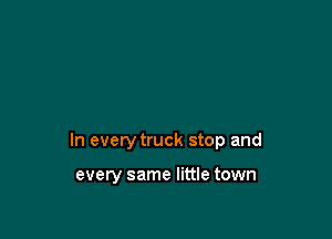 In every truck stop and

every same little town