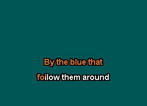 By the blue that

followthem around