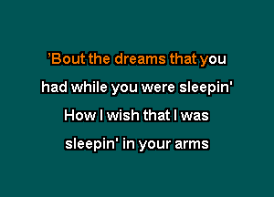 Bout the dreams that you

had while you were sleepin'

How I wish that I was

sleepin' in your arms