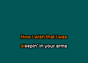 How I wish that I was

sleepin' in your arms