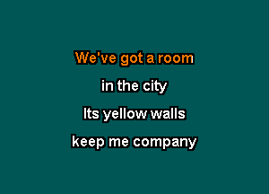 We've got a room
in the city

Its yellow walls

keep me company