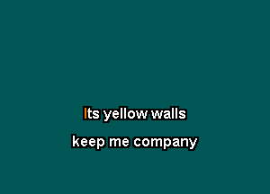 Its yellow walls

keep me company