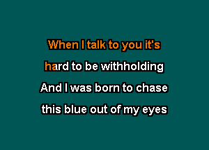 When I talk to you it's
hard to be withholding

And I was born to chase

this blue out of my eyes