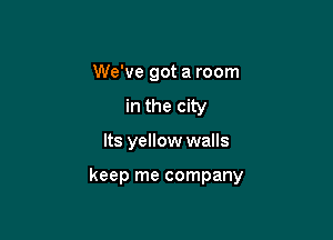 We've got a room
in the city

Its yellow walls

keep me company