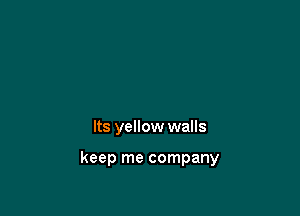 Its yellow walls

keep me company