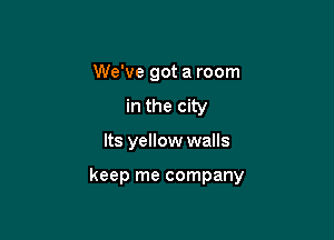 We've got a room
in the city

Its yellow walls

keep me company