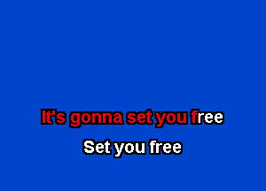 It's gonna set you free

Set you free