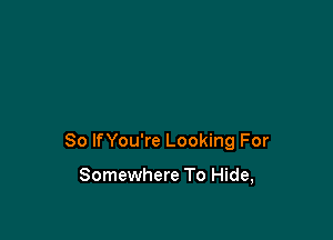 So lfYou're Looking For

Somewhere To Hide,