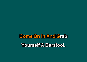 Come On In And Grab

YourselfA Barstool.