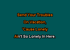Send Your Troubles
On Vacation,

'Cause Lonely

Ain't So Lonely In Here.