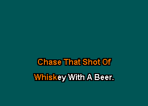 Chase That Shot 0f
Whiskey With A Beer.