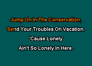 Jump On In The Conservation,
Send Your Troubles On Vacation.

'Cause Lonely

Ain't So Lonely In Here.