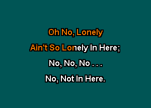 Oh No, Lonely

Ain't So Lonely In Here

No, No, No . ..
No, Not In Here.