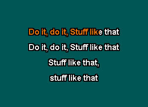 Do it, do it, Stufflike that
Do it, do it, Stufflike that

Stuff like that,
stuff like that