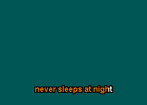 never sleeps at night