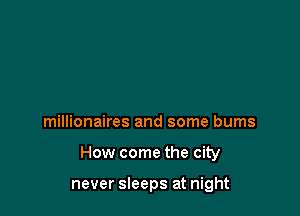 millionaires and some bums

How come the city

never sleeps at night