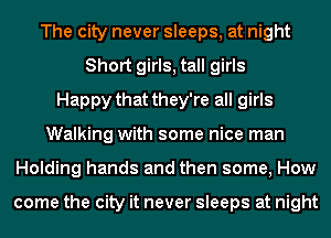 The city never sleeps, at night
Short girls, tall girls
Happy that they're all girls
Walking with some nice man
Holding hands and then some, How

come the city it never sleeps at night