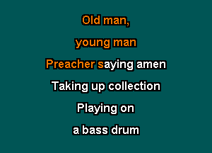 Old man,

young man

Preacher saying amen

Taking up collection
Playing on

a bass drum