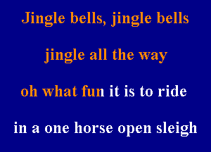 Jingle bells, jingle bells
jingle all the way
011 What fun it is to ride

in a one horse open sleigh