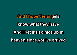 And I hope the angels

know what they have

And I bet it's so nice up in

heaven since you've arrived