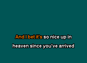 And I bet it's so nice up in

heaven since you've arrived