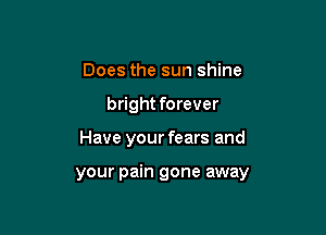 Does the sun shine
bright forever

Have your fears and

your pain gone away