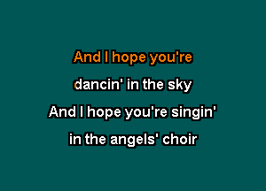 And I hope you're

dancin' in the sky

And I hope you're singin'

in the angels' choir