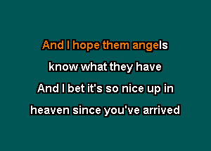 And I hope them angels

know what they have

And I bet it's so nice up in

heaven since you've arrived
