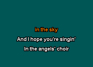 in the sky

And I hope you're singin'

In the angels' choir