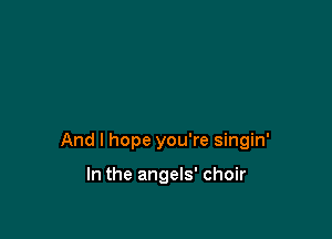 And I hope you're singin'

In the angels' choir